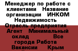 Менеджер по работе с клиентами › Название организации ­ ИНКОМ-Недвижимость › Отрасль предприятия ­ Агент › Минимальный оклад ­ 60 000 - Все города Работа » Вакансии   . Крым,Бахчисарай